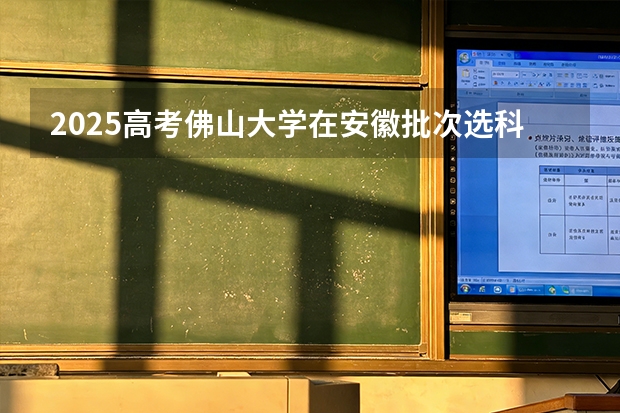 2025高考佛山大学在安徽批次选科要求有哪些