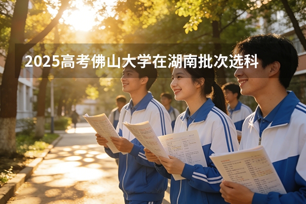 2025高考佛山大学在湖南批次选科要求有哪些