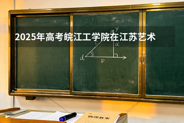 2025年高考皖江工学院在江苏艺术类投档分数线总汇