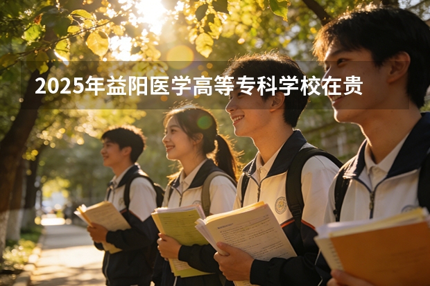 2025年益阳医学高等专科学校在贵州各专业都招多少人（2026参考）