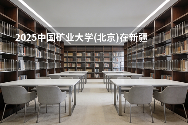 2025中国矿业大学(北京)在新疆各专业都招多少人（2026参考）