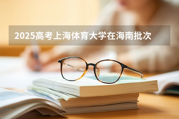 2025高考上海体育大学在海南批次选科要求有哪些