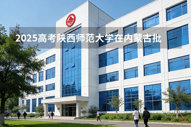 2025高考陕西师范大学在内蒙古批次选科要求有哪些