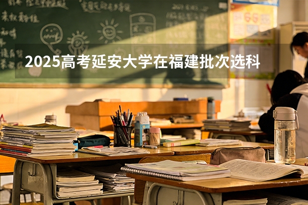 2025高考延安大学在福建批次选科要求有哪些