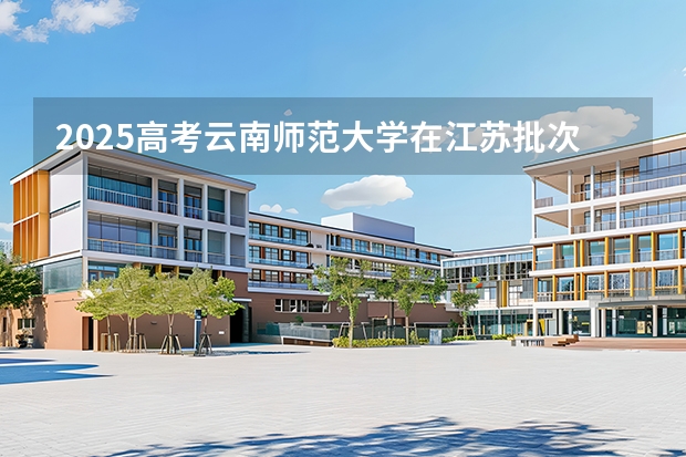2025高考云南师范大学在江苏批次选科要求有哪些