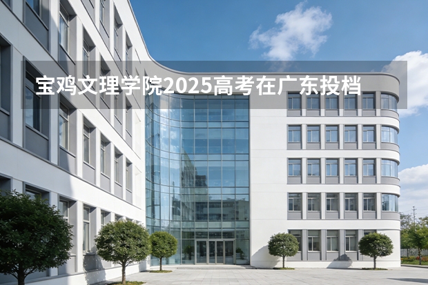 宝鸡文理学院2025高考在广东投档分数线