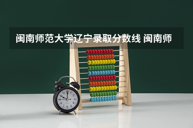 闽南师范大学辽宁录取分数线 闽南师范大学辽宁招生人数多少