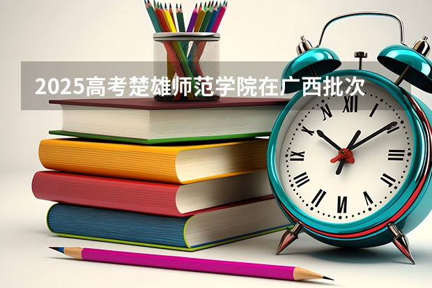 2025高考楚雄师范学院在广西批次选科要求有哪些