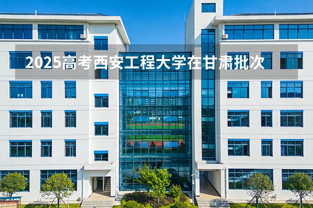 2025高考西安工程大学在甘肃批次选科要求有哪些