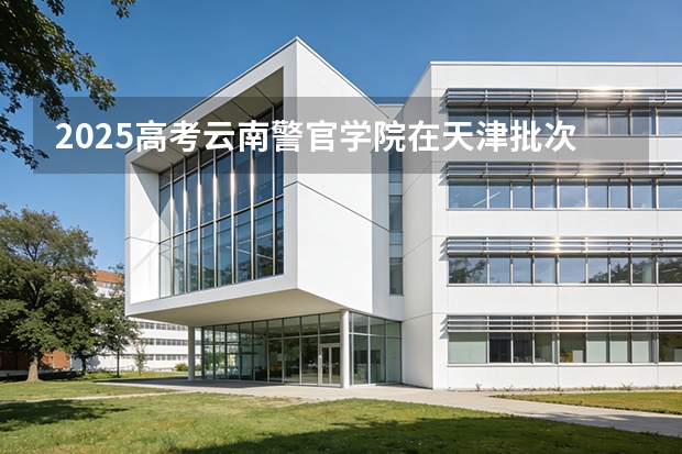 2025高考云南警官学院在天津批次选科要求有哪些