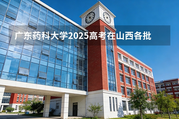 广东药科大学2025高考在山西各批次选科要求如何