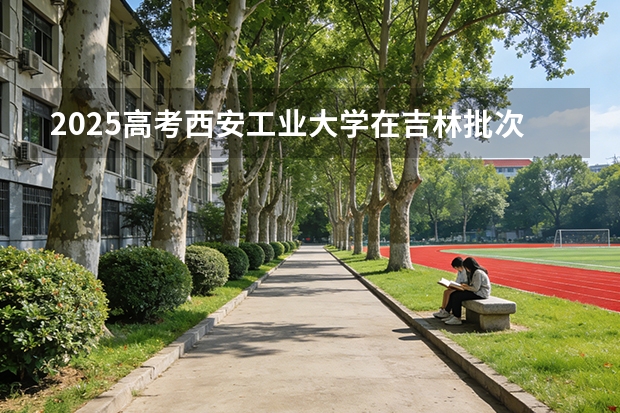 2025高考西安工业大学在吉林批次选科要求有哪些