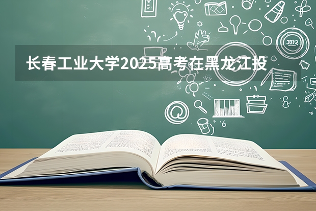 长春工业大学2025高考在黑龙江投档分数线