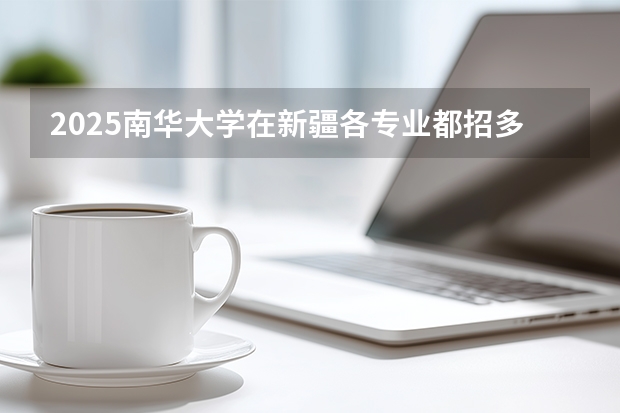 2025南华大学在新疆各专业都招多少人（2026参考）