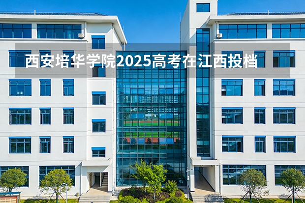 西安培华学院2025高考在江西投档分数线