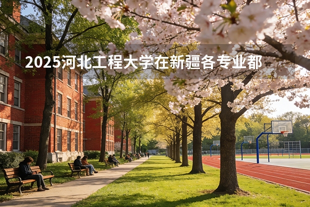 2025河北工程大学在新疆各专业都招多少人（2026参考）