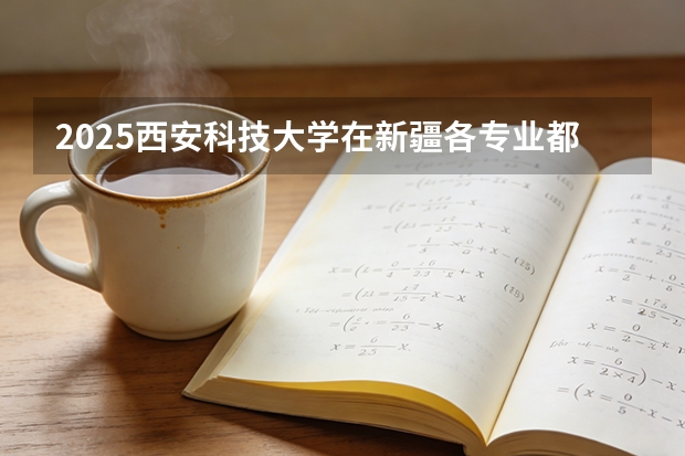 2025西安科技大学在新疆各专业都招多少人（2026参考）