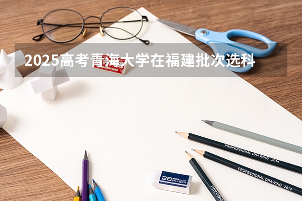 2025高考青海大学在福建批次选科要求有哪些