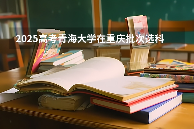 2025高考青海大学在重庆批次选科要求有哪些