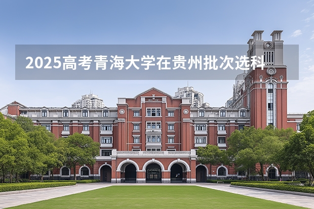 2025高考青海大学在贵州批次选科要求有哪些