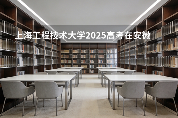 上海工程技术大学2025高考在安徽各批次选科要求如何