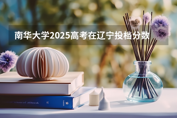 南华大学2025高考在辽宁投档分数线