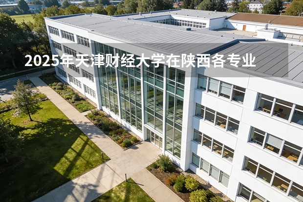 2025年天津财经大学在陕西各专业都招多少人（2026参考）