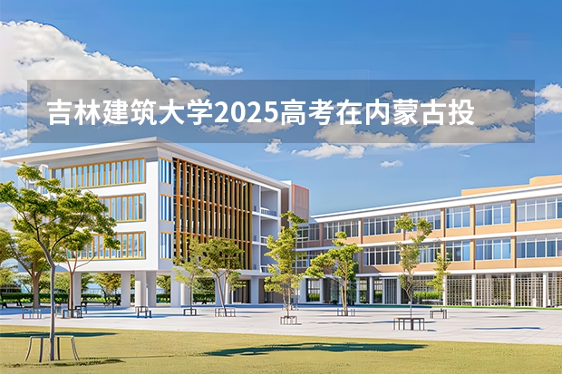 吉林建筑大学2025高考在内蒙古投档分数线