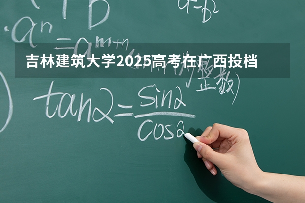 吉林建筑大学2025高考在广西投档分数线