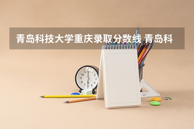 青岛科技大学重庆录取分数线 青岛科技大学重庆招生人数多少