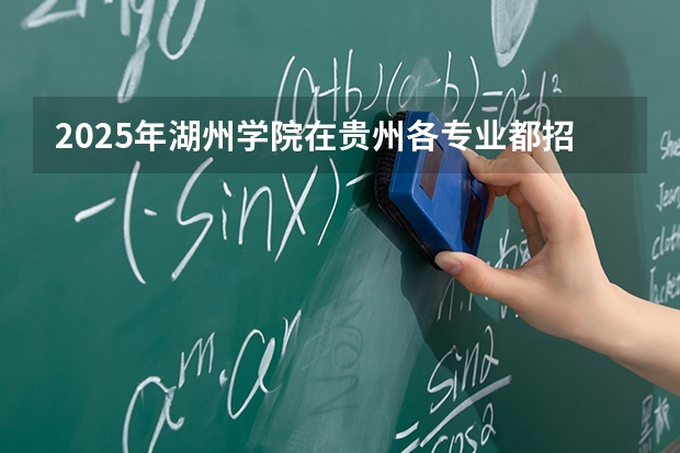 2025年湖州学院在贵州各专业都招多少人（2026参考）