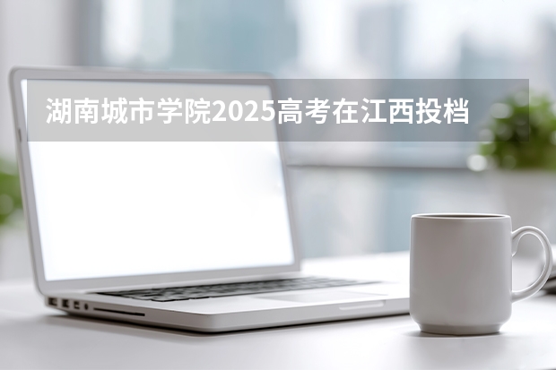 湖南城市学院2025高考在江西投档分数线