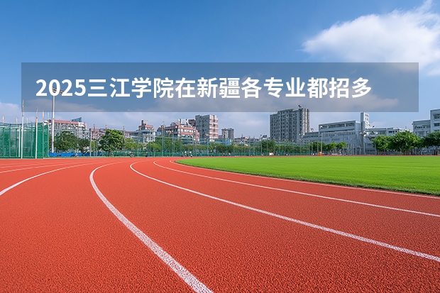 2025三江学院在新疆各专业都招多少人（2026参考）