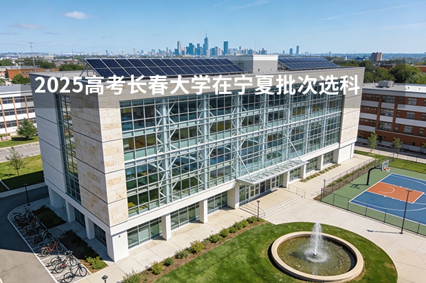 2025高考长春大学在宁夏批次选科要求有哪些