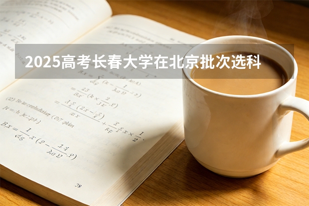 2025高考长春大学在北京批次选科要求有哪些