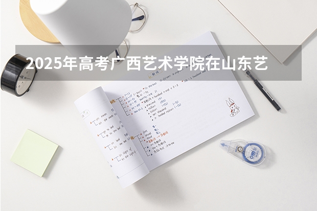 2025年高考广西艺术学院在山东艺术类投档分数线总汇