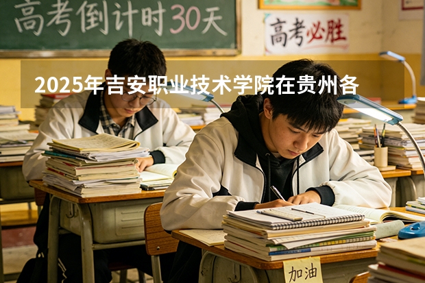 2025年吉安职业技术学院在贵州各专业都招多少人（2026参考）