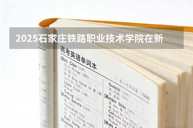 2025石家庄铁路职业技术学院在新疆各专业都招多少人（2026参考）