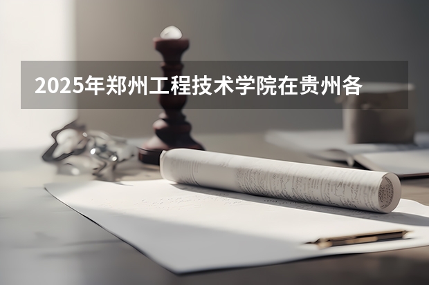 2025年郑州工程技术学院在贵州各专业都招多少人（2026参考）