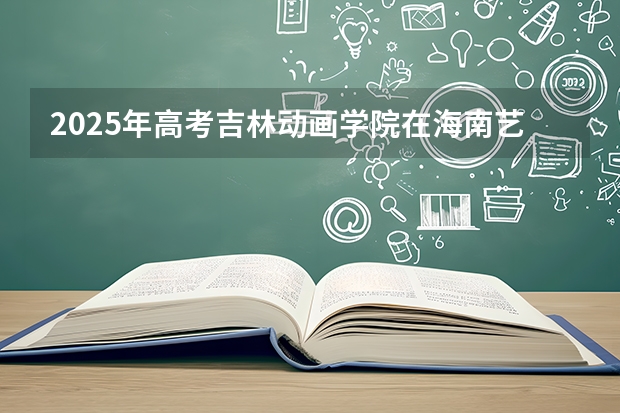 2025年高考吉林动画学院在海南艺术类投档分数线总汇