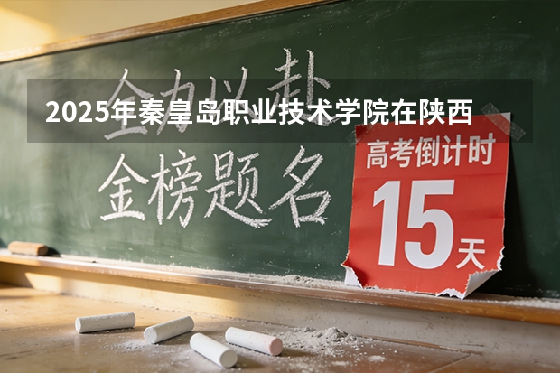 2025年秦皇岛职业技术学院在陕西各专业都招多少人（2026参考）