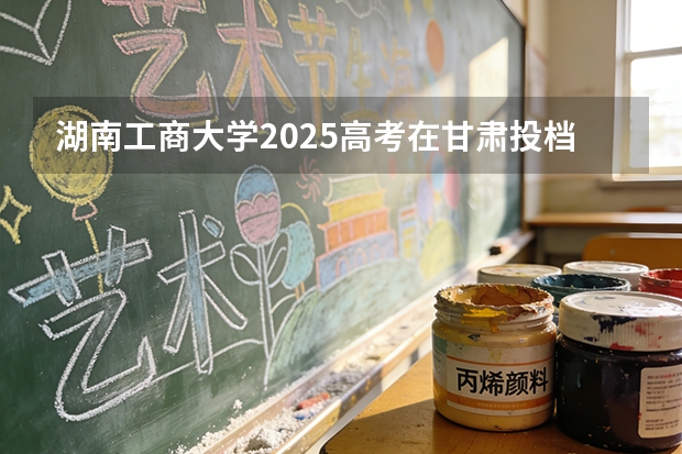 湖南工商大学2025高考在甘肃投档分数线