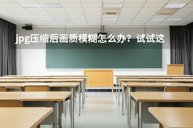 jpg压缩后画质模糊怎么办？试试这招高清压缩技巧