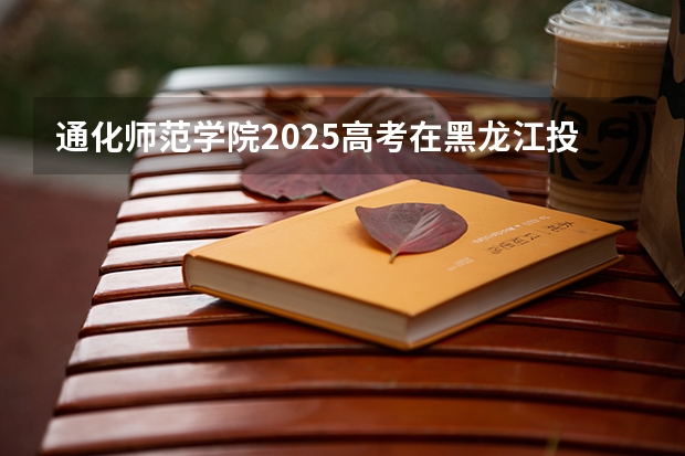 通化师范学院2025高考在黑龙江投档分数线
