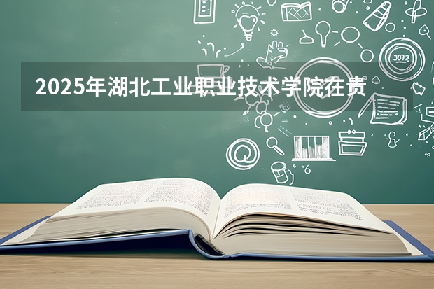2025年湖北工业职业技术学院在贵州各专业都招多少人（2026参考）