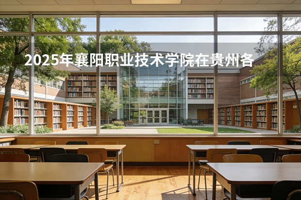 2025年襄阳职业技术学院在贵州各专业都招多少人（2026参考）