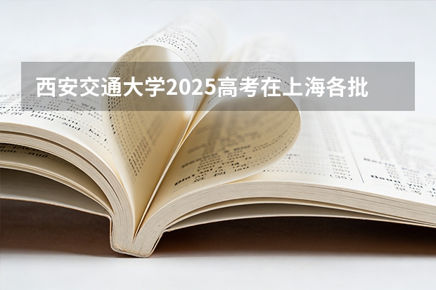 西安交通大学2025高考在上海各批次选科要求如何