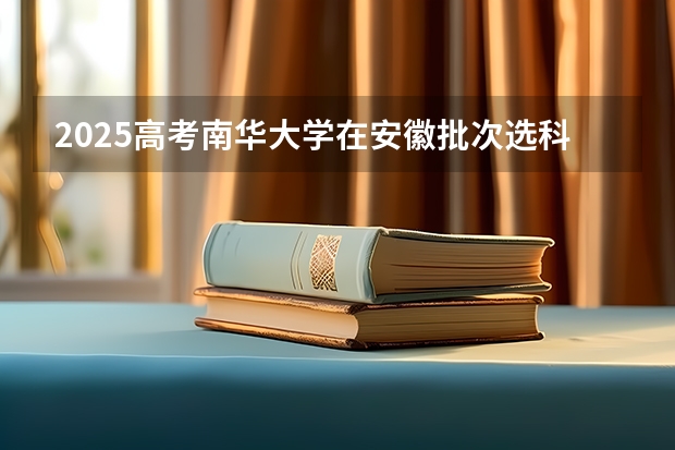 2025高考南华大学在安徽批次选科要求有哪些
