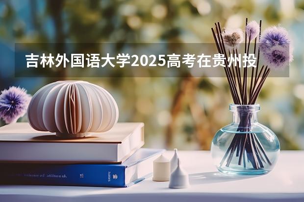 吉林外国语大学2025高考在贵州投档分数线