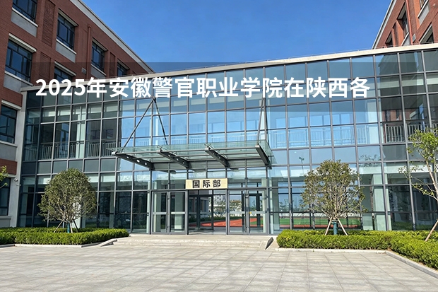 2025年安徽警官职业学院在陕西各专业都招多少人（2026参考）